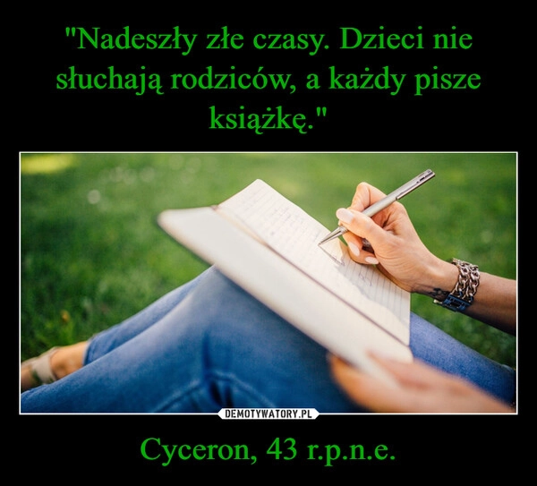 
    "Nadeszły złe czasy. Dzieci nie słuchają rodziców, a każdy pisze książkę." Cyceron, 43 r.p.n.e.