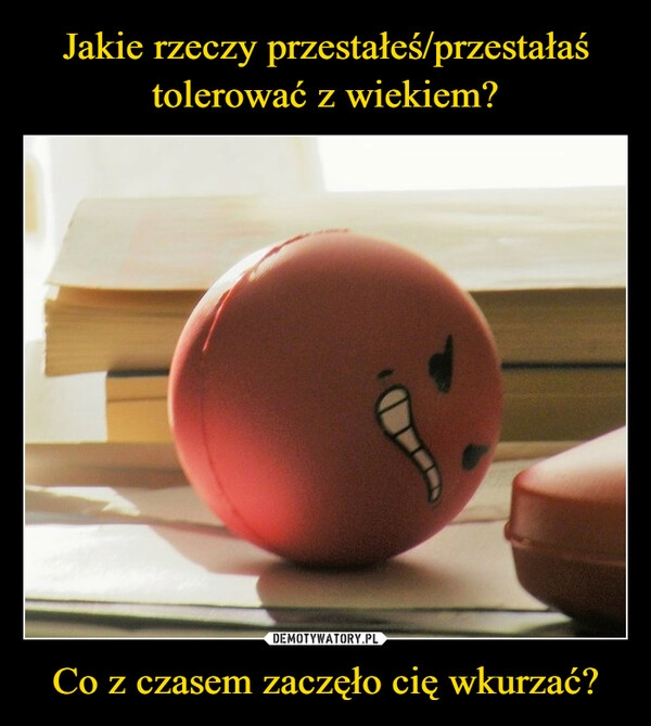 
    Jakie rzeczy przestałeś/przestałaś tolerować z wiekiem? Co z czasem zaczęło cię wkurzać?