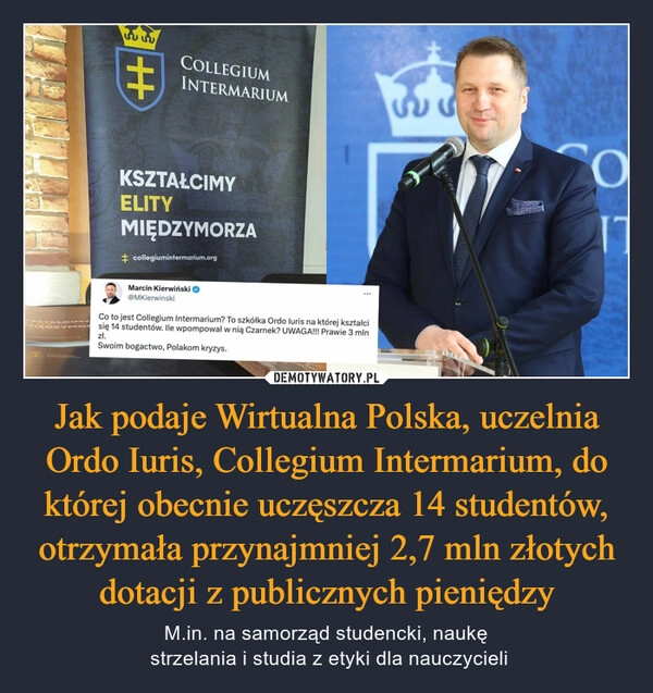 
    Jak podaje Wirtualna Polska, uczelnia Ordo Iuris, Collegium Intermarium, do której obecnie uczęszcza 14 studentów, otrzymała przynajmniej 2,7 mln złotych dotacji z publicznych pieniędzy