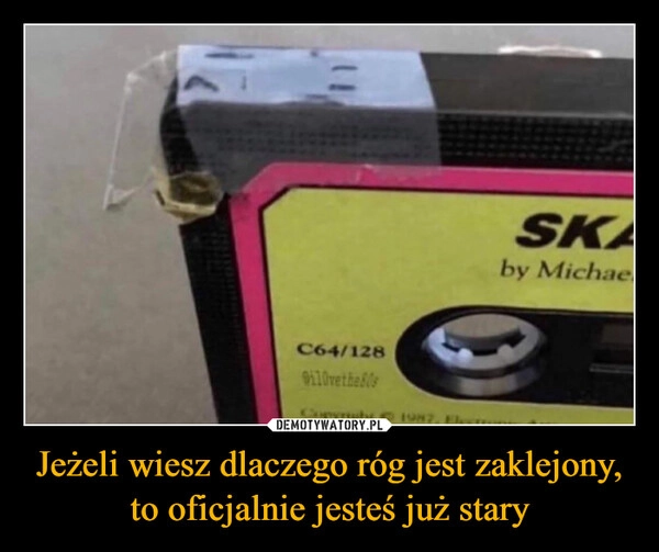 
    Jeżeli wiesz dlaczego róg jest zaklejony, to oficjalnie jesteś już stary