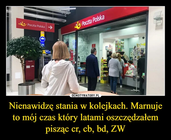 
    Nienawidzę stania w kolejkach. Marnuje to mój czas który latami oszczędzałem pisząc cr, cb, bd, ZW