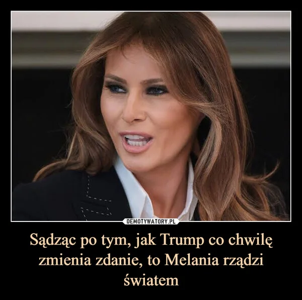 Sądząc po tym, jak Trump co chwilę zmienia zdanie, to Melania rządzi światem