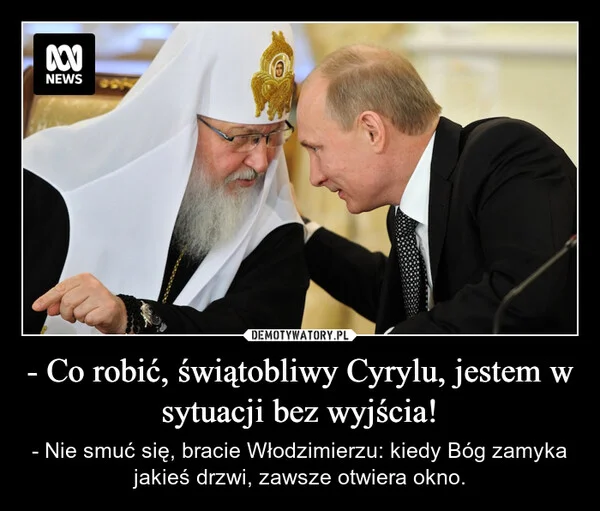
    - Co robić, świątobliwy Cyrylu, jestem w sytuacji bez wyjścia!