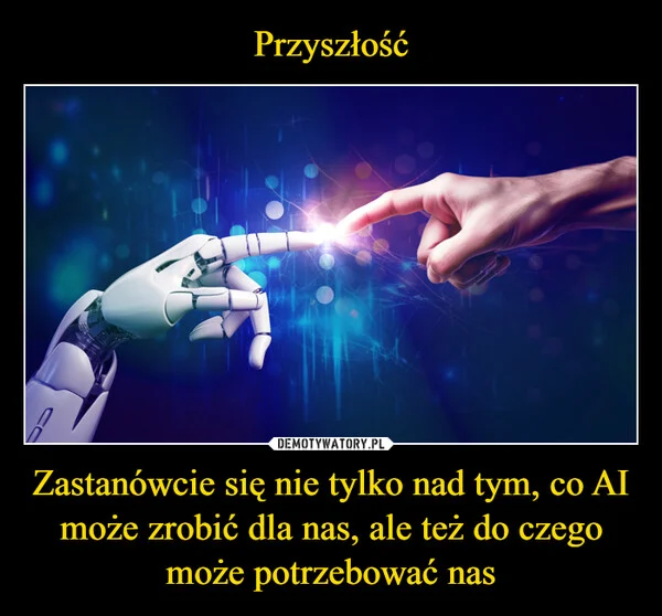 Przyszłość Zastanówcie się nie tylko nad tym, co AI może zrobić dla nas, ale też do czego może potrzebować nas