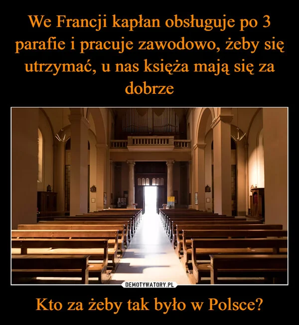 
    We Francji kapłan obsługuje po 3 parafie i pracuje zawodowo, żeby się utrzymać, u nas księża mają się za dobrze Kto za żeby tak było w Polsce?