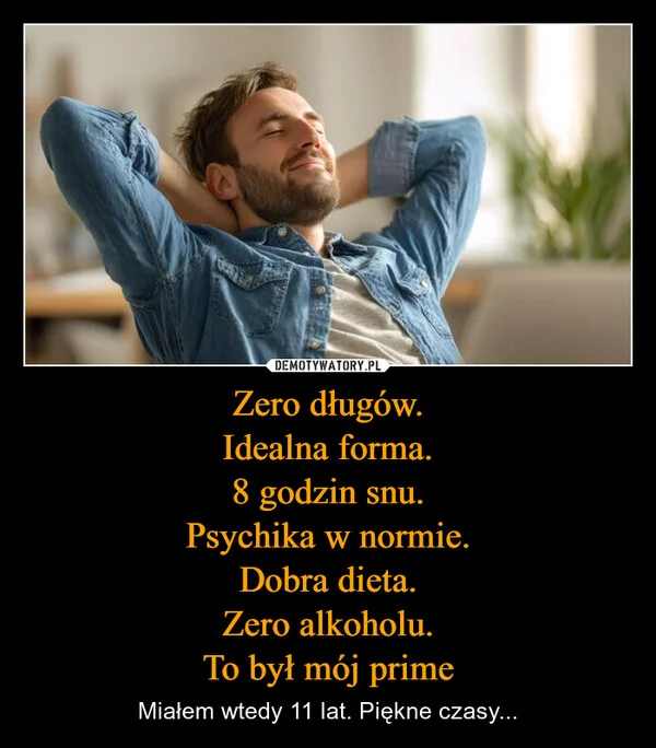 
    Zero długów. Idealna forma. 8 godzin snu. Psychika w normie. Dobra dieta. Zero alkoholu. To był mój prime
