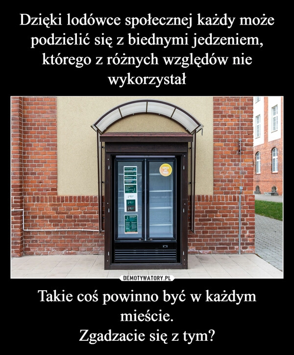 
    Dzięki lodówce społecznej każdy może podzielić się z biednymi jedzeniem, którego z różnych względów nie wykorzystał Takie coś powinno być w każdym mieście.
Zgadzacie się z tym?