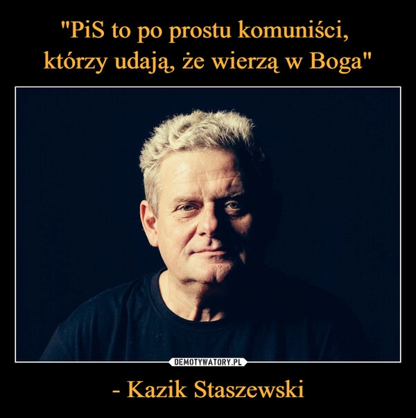 
    "PiS to po prostu komuniści, 
którzy udają, że wierzą w Boga" - Kazik Staszewski