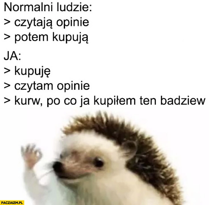 
    Jeżyk normalni ludzie: czytają opinie potem kupują, ja: kupuję, czytam opinie, kurna po co ja kupiłem ten badziew?