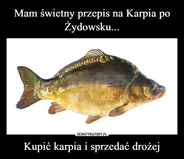 
    Mam świetny przepis na Karpia po Żydowsku... Kupić karpia i sprzedać drożej