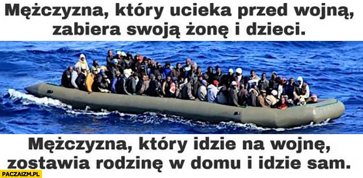 
    Mężczyzna który ucieka przed wojną zabiera żonę i dzieci ten który idzie na wojnę zostawia rodzinę w domu i idzie sam imigranci uchodźcy