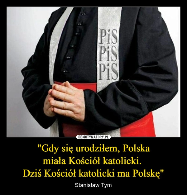 
    
"Gdy się urodziłem, Polska
miała Kościół katolicki.
Dziś Kościół katolicki ma Polskę" 