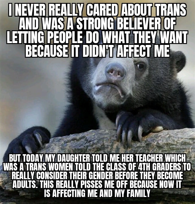 
    I understand the teacher was trying to say it just in case there are students who feel they aren't the gender they are but they are freaking 4th graders and don't need to be fed that crap. My husband is furious and we are going to have a talk with the school