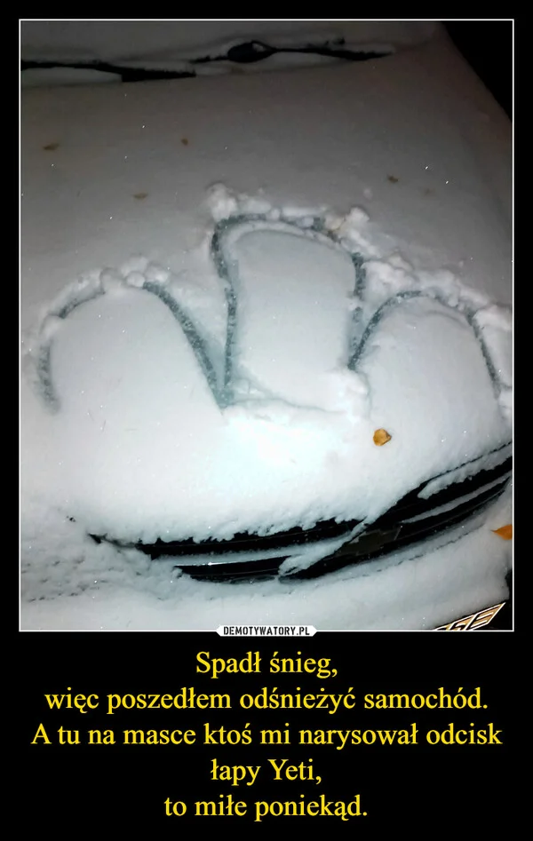 
    Spadł śnieg, więc poszedłem odśnieżyć samochód. A tu na masce ktoś mi narysował odcisk łapy Yeti, to miłe poniekąd.