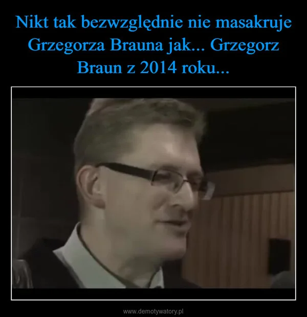 
    Nikt tak bezwzględnie nie masakruje Grzegorza Brauna jak... Grzegorz Braun z 2014 roku...