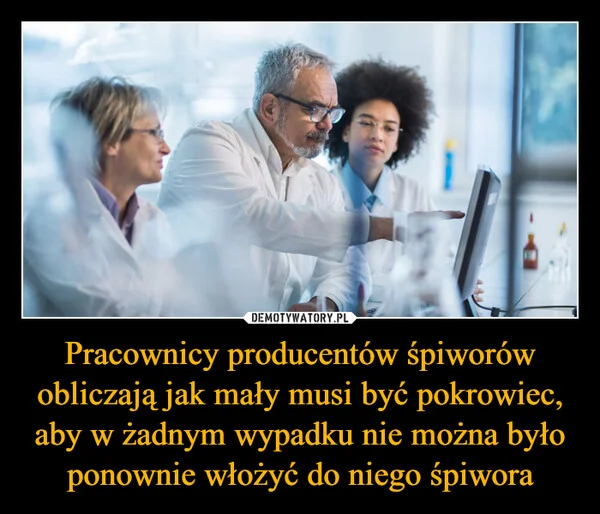 
    Pracownicy producentów śpiworów obliczają jak mały musi być pokrowiec, aby w żadnym wypadku nie można było ponownie włożyć do niego śpiwora