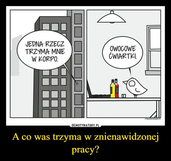 
    A co was trzyma w znienawidzonej pracy?