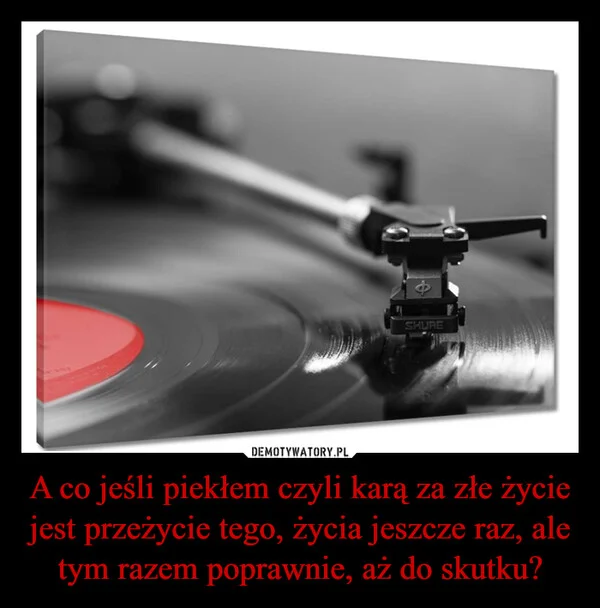 
    A co jeśli piekłem czyli karą za złe życie jest przeżycie tego, życia jeszcze raz, ale tym razem poprawnie, aż do skutku?