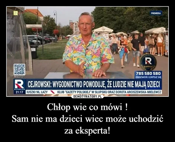 
    Chłop wie co mówi ! Sam nie ma dzieci wiec może uchodzić za eksperta!