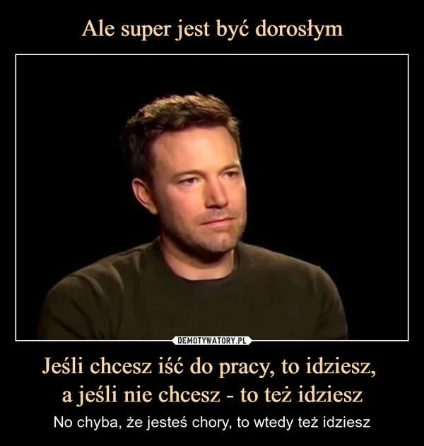 
    Ale super jest być dorosłym Jeśli chcesz iść do pracy, to idziesz, a jeśli nie chcesz - to też idziesz