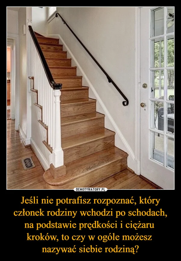 
    Jeśli nie potrafisz rozpoznać, który członek rodziny wchodzi po schodach, na podstawie prędkości i ciężaru kroków, to czy w ogóle możesz nazywać siebie rodziną?