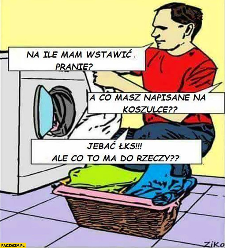 
    Na ile mam wstawić pranie? A co masz napisane na koszulce? Jechać ŁKS, ale co to ma do rzeczy
