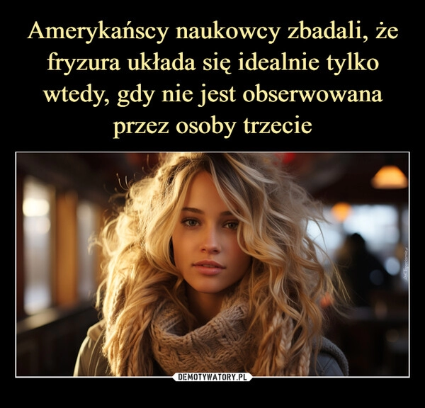 
    Amerykańscy naukowcy zbadali, że fryzura układa się idealnie tylko wtedy, gdy nie jest obserwowana przez osoby trzecie