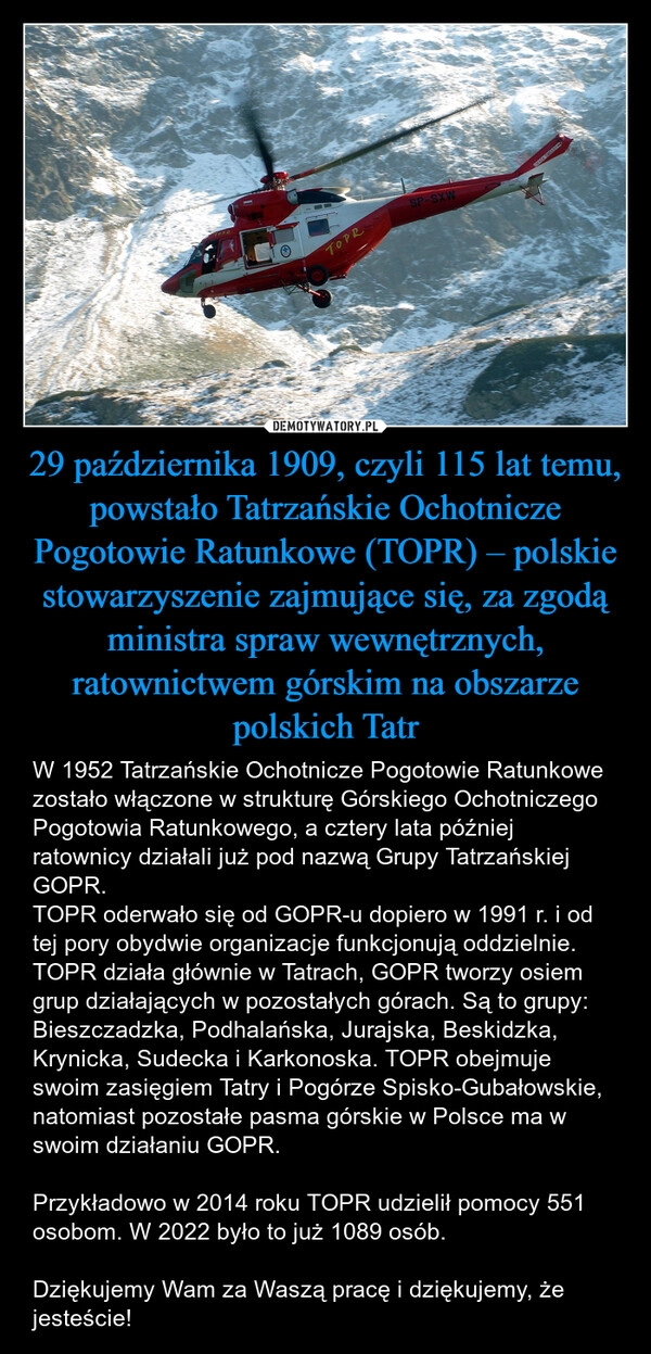 
    29 października 1909, czyli 115 lat temu, powstało Tatrzańskie Ochotnicze Pogotowie Ratunkowe (TOPR) – polskie stowarzyszenie zajmujące się, za zgodą ministra spraw wewnętrznych, ratownictwem górskim na obszarze polskich Tatr