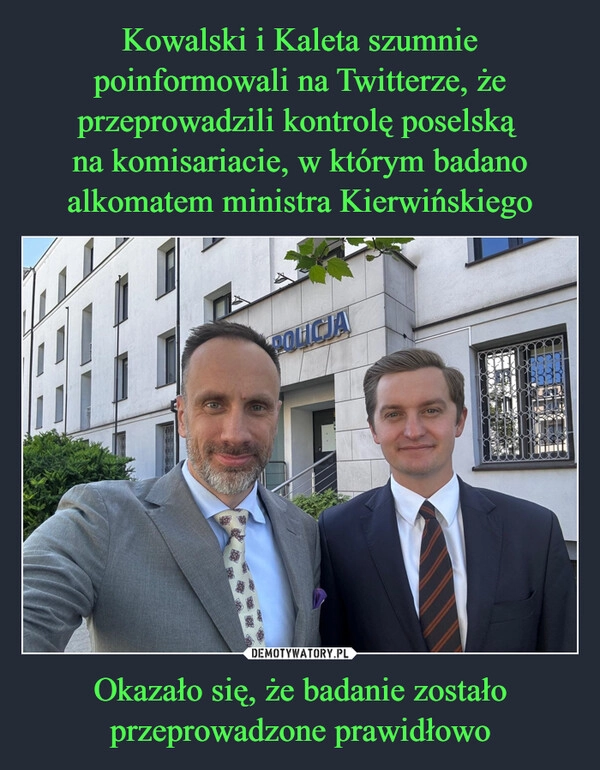 
    Kowalski i Kaleta szumnie poinformowali na Twitterze, że przeprowadzili kontrolę poselską 
na komisariacie, w którym badano alkomatem ministra Kierwińskiego Okazało się, że badanie zostało przeprowadzone prawidłowo