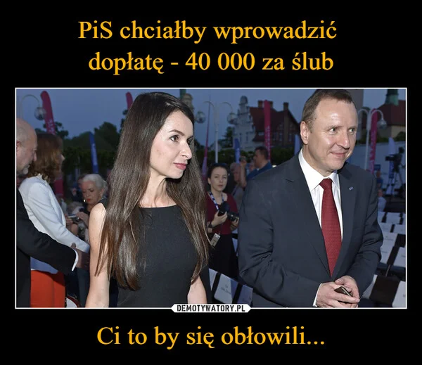 
    PiS chciałby wprowadzić dopłatę - 40 000 za ślub Ci to by się obłowili...