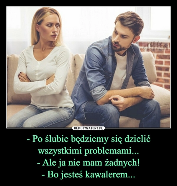 
    - Po ślubie będziemy się dzielić wszystkimi problemami...
- Ale ja nie mam żadnych!
- Bo jesteś kawalerem...