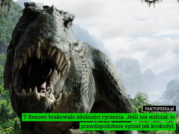 
    T-Rexowi brakowało zdolności ryczenia. Jeśli nie milczał, to prawdopodobnie