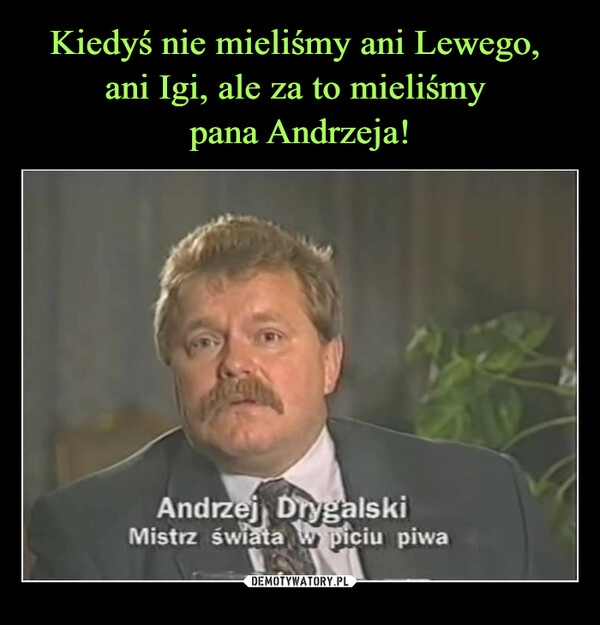 
    Kiedyś nie mieliśmy ani Lewego, 
ani Igi, ale za to mieliśmy 
pana Andrzeja!