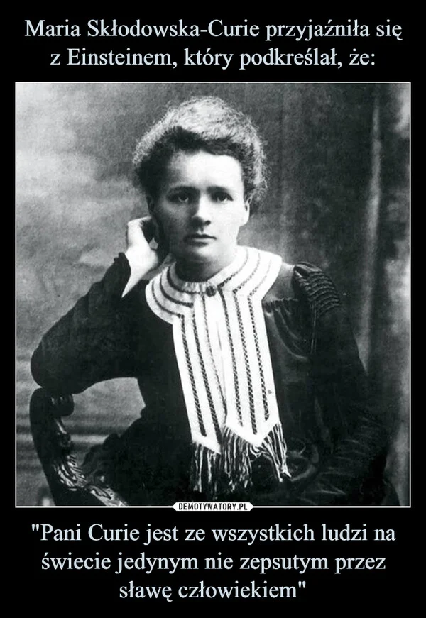 
    Maria Skłodowska-Curie przyjaźniła się z Einsteinem, który podkreślał, że: 