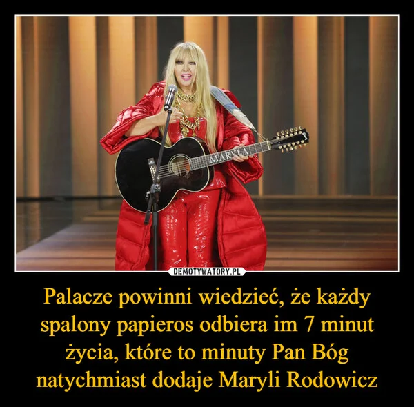 
    Palacze powinni wiedzieć, że każdy spalony papieros odbiera im 7 minut życia, które to minuty Pan Bóg natychmiast dodaje Maryli Rodowicz