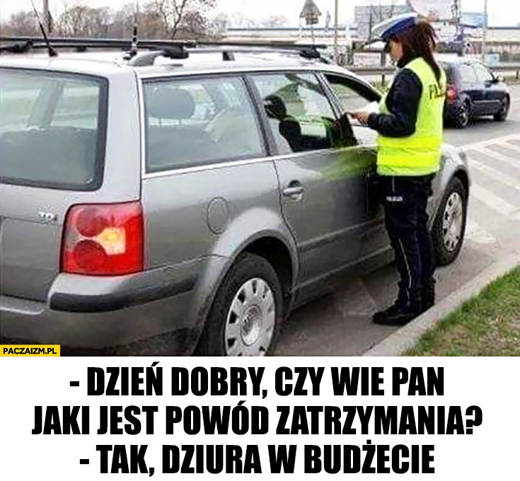 
    Czy wie Pan jaki jest powód zatrzymania kontroli? Tak, dziura w budżecie policjant drogówka