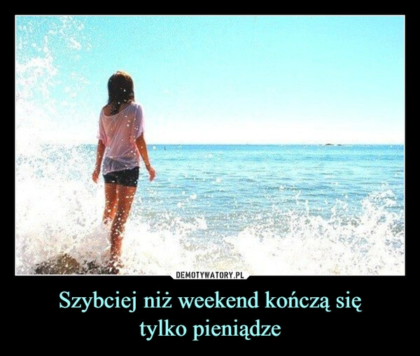 
    Szybciej niż weekend kończą się
tylko pieniądze