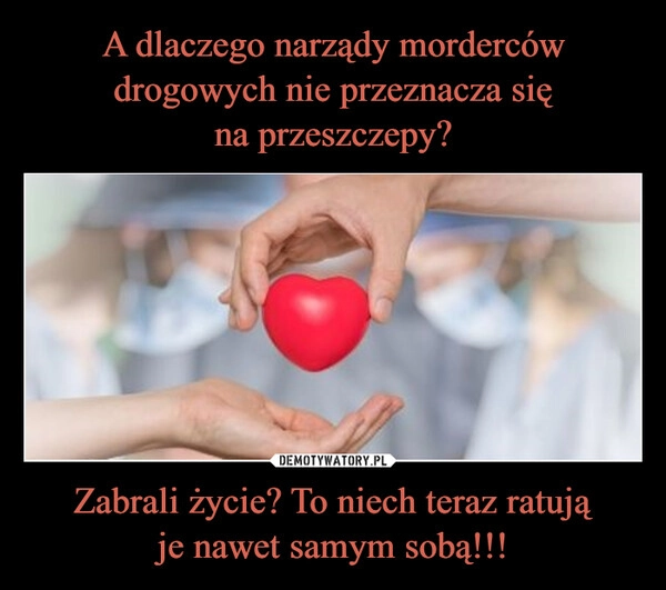 
    A dlaczego narządy morderców drogowych nie przeznacza się
na przeszczepy? Zabrali życie? To niech teraz ratują
je nawet samym sobą!!!