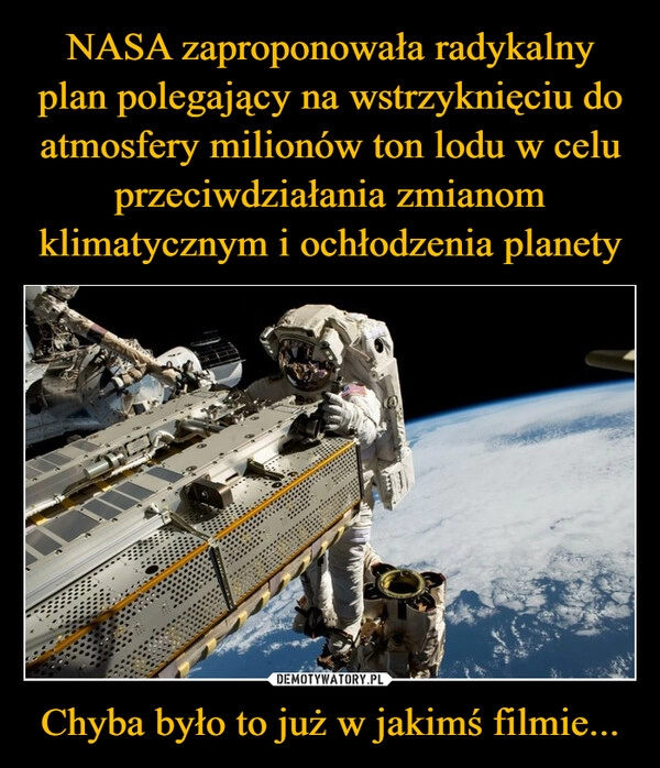 
    NASA zaproponowała radykalny plan polegający na wstrzyknięciu do atmosfery milionów ton lodu w celu przeciwdziałania zmianom klimatycznym i ochłodzenia planety Chyba było to już w jakimś filmie...