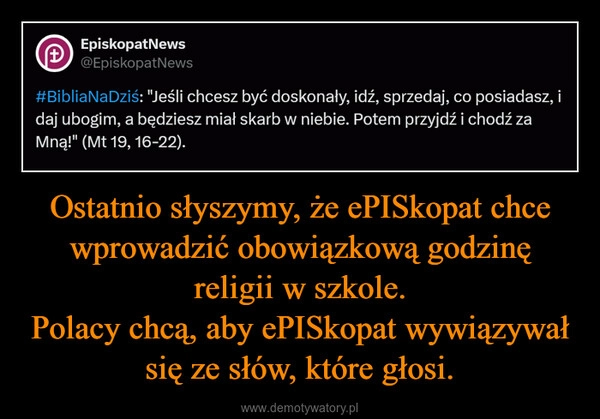 
    Ostatnio słyszymy, że ePISkopat chce wprowadzić obowiązkową godzinę religii w szkole.
Polacy chcą, aby ePISkopat wywiązywał się ze słów, które głosi.