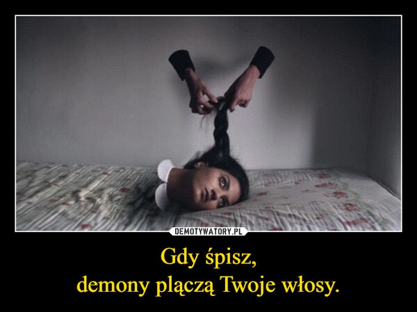 
    Gdy śpisz,
demony plączą Twoje włosy.