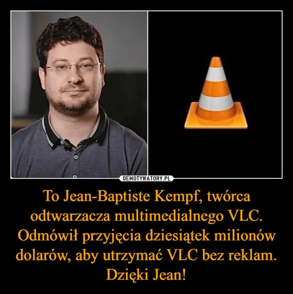 
    To Jean-Baptiste Kempf, twórca odtwarzacza multimedialnego VLC. Odmówił przyjęcia dziesiątek milionów dolarów, aby utrzymać VLC bez reklam. Dzięki Jean!