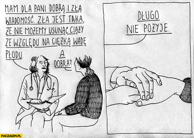 
    Mam dla pani dobrą i złą wiadomość, nie możemy usunąć ciąży ze względu na ciężką wadę płodu. A dobra? Długo nie pożyje