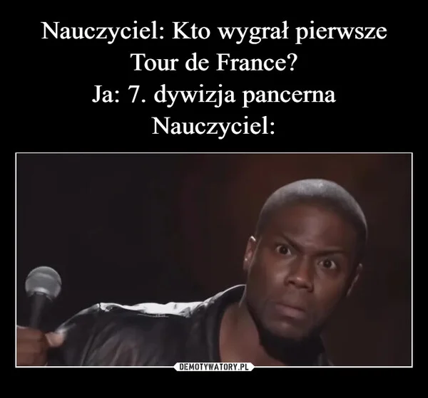 
    Nauczyciel: Kto wygrał pierwsze Tour de France? Ja: 7. dywizja pancerna Nauczyciel: