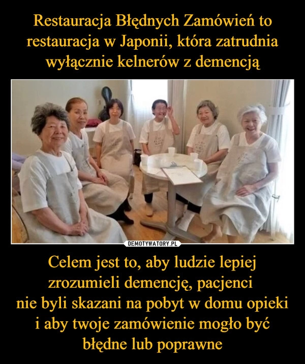 
    Restauracja Błędnych Zamówień to restauracja w Japonii, która zatrudnia wyłącznie kelnerów z demencją Celem jest to, aby ludzie lepiej zrozumieli demencję, pacjenci 
nie byli skazani na pobyt w domu opieki i aby twoje zamówienie mogło być błędne lub poprawne