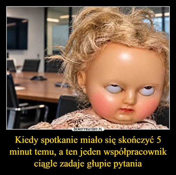 
    Kiedy spotkanie miało się skończyć 5 minut temu, a ten jeden współpracownik ciągle zadaje głupie pytania