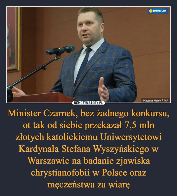 
    Minister Czarnek, bez żadnego konkursu, ot tak od siebie przekazał 7,5 mln złotych katolickiemu Uniwersytetowi Kardynała Stefana Wyszyńskiego w Warszawie na badanie zjawiska chrystianofobii w Polsce oraz męczeństwa za wiarę