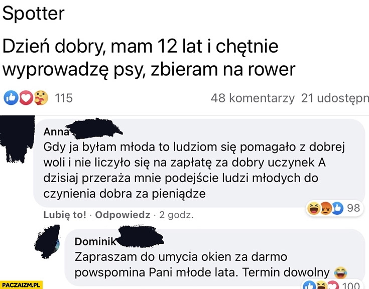 
    Wyprowadzę psy, zbieram na rower, gdy ja byłam młoda pomagało się z dobrej woli i nie liczyło na zapłatę zapraszam do umycia okien za darmo powspomina pani młode lata komentarz na facebooku