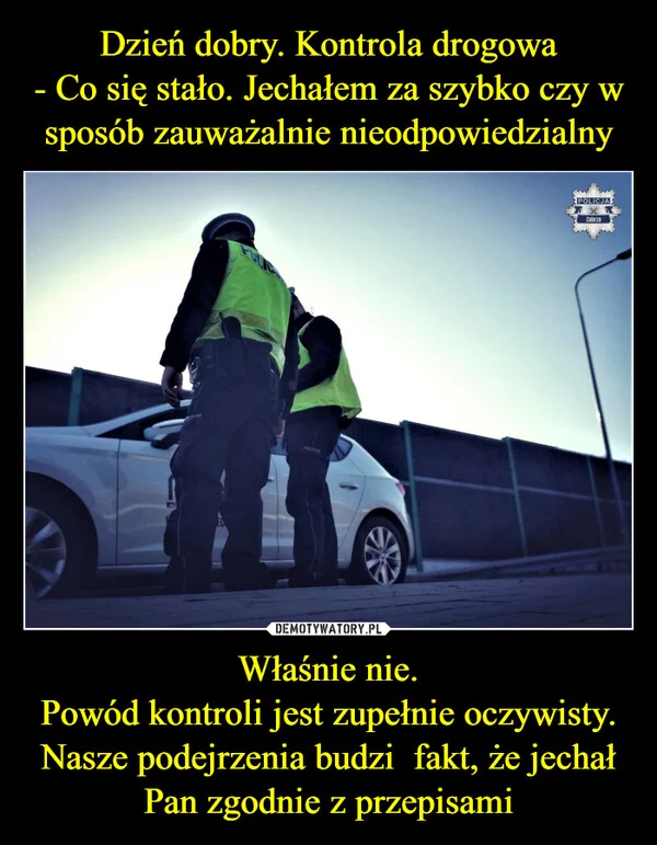 Dzień dobry. Kontrola drogowa - Co się stało. Jechałem za szybko czy w sposób zauważalnie nieodpowiedzialny Właśnie nie. Powód kontroli jest zupełnie oczywisty. Nasze podejrzenia budzi fakt, że jechał Pan zgodnie z przepisami