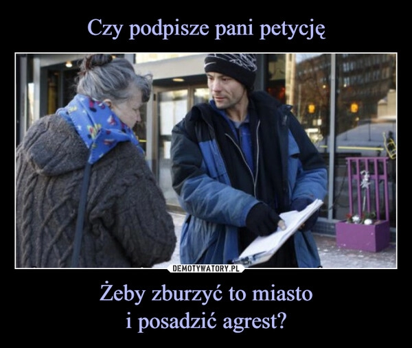 
    Czy podpisze pani petycję Żeby zburzyć to miasto
i posadzić agrest?